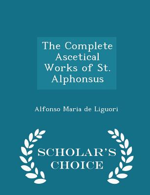The Complete Ascetical Works of St. Alphonsus - Scholar's Choice Edition