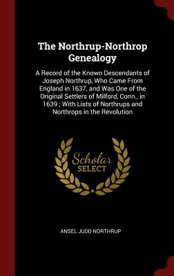 The Northrup-Northrop Genealogy: A Record of the Known Descendants of Joseph Northrup, Who Came from England in 1637, and Was One of the Original Sett