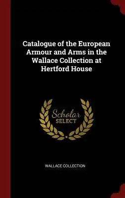 Catalogue of the European Armour and Arms in the Wallace Collection at Hertford House