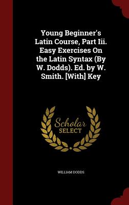 Young Beginner's Latin Course, Part III. Easy Exercises on the Latin Syntax (by W. Dodds). Ed. by W. Smith. [with] Key