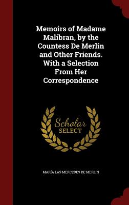 Memoirs of Madame Malibran, by the Countess de Merlin and Other Friends. with a Selection from Her Correspondence