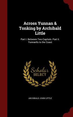 Across Yunnan & Tonking by Archibald Little: Part I. Between Two Capitals. Part II. Yunnanfu to the Coast