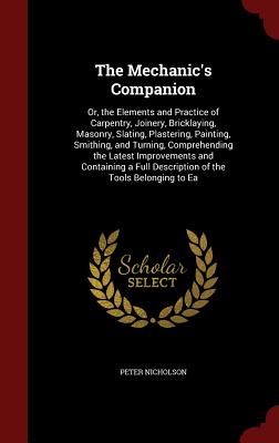 The Mechanic's Companion: Or, the Elements and Practice of Carpentry, Joinery, Bricklaying, Masonry, Slating, Plastering, Painting, Smithing, an