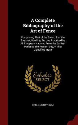 A Complete Bibliography of the Art of Fence: Comprising That of the Sword & of the Bayonet, Duelling, Etc., as Practised by All European Nations, from