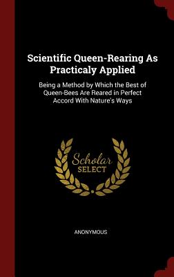 Scientific Queen-Rearing as Practicaly Applied: Being a Method by Which the Best of Queen-Bees Are Reared in Perfect Accord with Nature's Ways