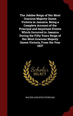 The Jubilee Reign of Her Most Gracious Majesty Queen Victoria in Jamaica. Being a Complete Account of the Principal and Important Events Which Occurre