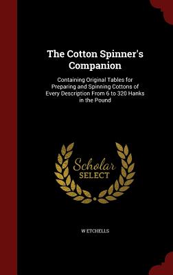The Cotton Spinner's Companion: Containing Original Tables for Preparing and Spinning Cottons of Every Description from 6 to 320 Hanks in the Pound