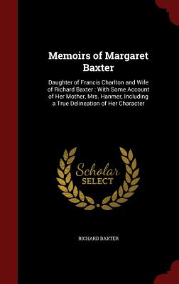 Memoirs of Margaret Baxter: Daughter of Francis Charlton and Wife of Richard Baxter: With Some Account of Her Mother, Mrs. Hanmer, Including a Tru
