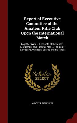 Report of Executive Committee of the Amateur Rifle Club Upon the International Match: Together with ... Accounts of the Match, Marksmen, and Targets;