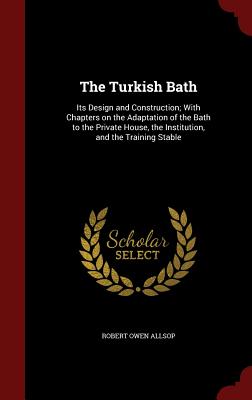 The Turkish Bath: Its Design and Construction; With Chapters on the Adaptation of the Bath to the Private House, the Institution, and th
