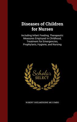 Diseases of Children for Nurses: Including Infant Feeding, Therapeutic Measures Employed in Childhood, Treatment for Emergencies, Prophylaxis, Hygiene