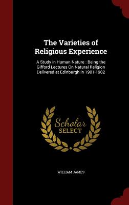 The Varieties of Religious Experience: A Study in Human Nature: Being the Gifford Lectures on Natural Religion Delivered at Edinburgh in 1901-1902