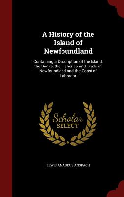A History of the Island of Newfoundland: Containing a Description of the Island, the Banks, the Fisheries and Trade of Newfoundland and the Coast of L