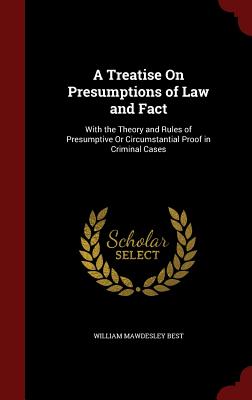 A Treatise on Presumptions of Law and Fact: With the Theory and Rules of Presumptive or Circumstantial Proof in Criminal Cases