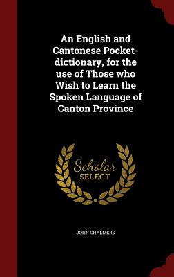 An English and Cantonese Pocket-Dictionary, for the Use of Those Who Wish to Learn the Spoken Language of Canton Province