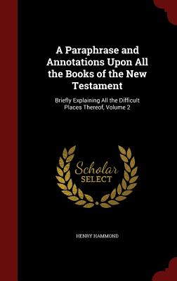A Paraphrase and Annotations Upon All the Books of the New Testament: Briefly Explaining All the Difficult Places Thereof, Volume 2