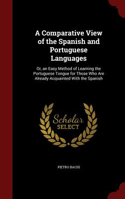 A Comparative View of the Spanish and Portuguese Languages: Or, an Easy Method of Learning the Portuguese Tongue for Those Who Are Already Acquainted