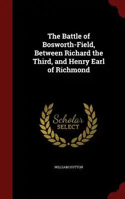 The Battle of Bosworth-Field, Between Richard the Third, and Henry Earl of Richmond
