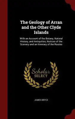 The Geology of Arran and the Other Clyde Islands: With an Account of the Botany, Natural History, and Antiquities, Notices of the Scenery and an Itine