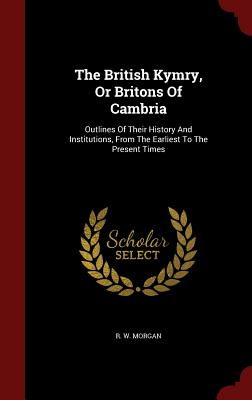 The British Kymry, or Britons of Cambria: Outlines of Their History and Institutions, from the Earliest to the Present Times
