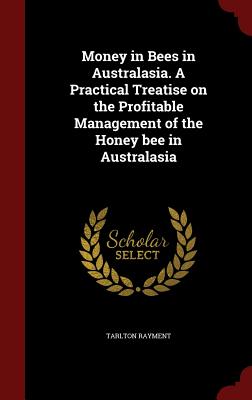 Money in Bees in Australasia. a Practical Treatise on the Profitable Management of the Honey Bee in Australasia