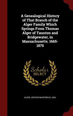 A Genealogical History of That Branch of the Alger Family Which Springs from Thomas Alger of Taunton and Bridgewater, in Massachusetts. 1665-1875