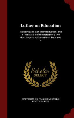 Luther on Education: Including a Historical Introduction, and a Translation of the Reformer's Two Most Important Educational Treatises. --
