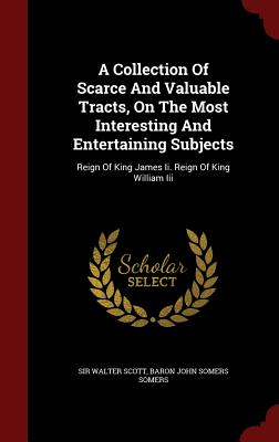 A Collection of Scarce and Valuable Tracts, on the Most Interesting and Entertaining Subjects: Reign of King James II. Reign of King William III
