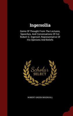 Ingersollia: Gems of Thought from the Lectures, Speeches, and Conversations of Col. Robert G. Ingersoll, Representative of His Opin