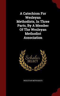 A Catechism for Wesleyan Methodists, in Three Parts, by a Member of the Wesleyan Methodist Association