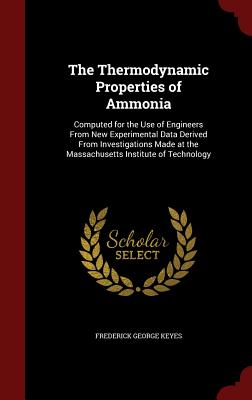The Thermodynamic Properties of Ammonia: Computed for the Use of Engineers from New Experimental Data Derived from Investigations Made at the Massachu