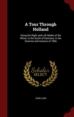 A Tour Through Holland: Along the Right and Left Banks of the Rhine, to the South of Germany, in the Summer and Autumn of 1806