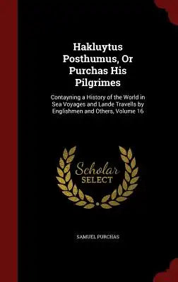 Hakluytus Posthumus, or Purchas His Pilgrimes: Contayning a History of the World in Sea Voyages and Lande Travells by Englishmen and Others, Volume 16