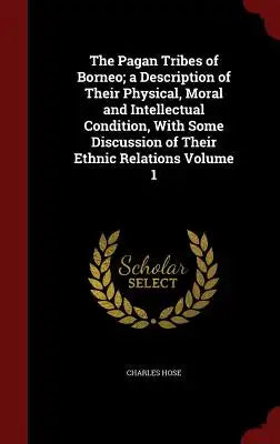 The Pagan Tribes of Borneo; A Description of Their Physical, Moral and Intellectual Condition, with Some Discussion of Their Ethnic Relations Volume 1
