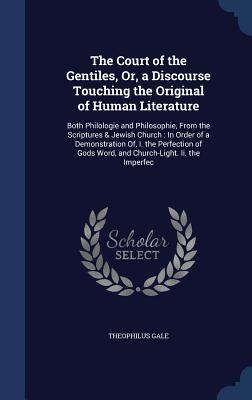 The Court of the Gentiles, Or, a Discourse Touching the Original of Human Literature: Both Philologie and Philosophie, from the Scriptures & Jewish Ch