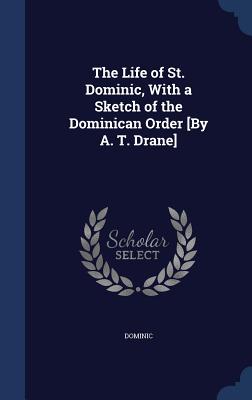 The Life of St. Dominic, With a Sketch of the Dominican Order [By A. T. Drane]