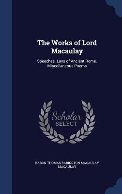 The Works of Lord Macaulay: Speeches. Lays of Ancient Rome. Miscellaneous Poems