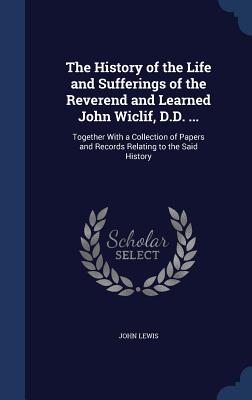 The History of the Life and Sufferings of the Reverend and Learned John Wiclif, D.D. ...: Together With a Collection of Papers and Records Relating to