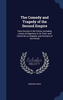 The Comedy and Tragedy of the Second Empire: Paris Society in the Sixties, Including Letters of Napoleon Iii, M. Pietri, and Comte De La Chapelle, and