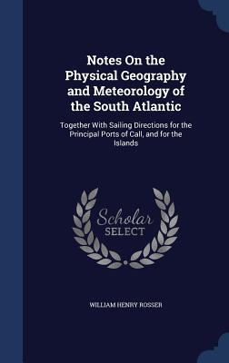 Notes On the Physical Geography and Meteorology of the South Atlantic: Together With Sailing Directions for the Principal Ports of Call, and for the I