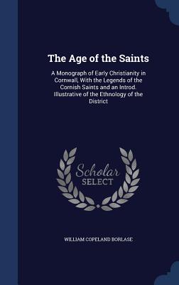 The Age of the Saints: A Monograph of Early Christianity in Cornwall, With the Legends of the Cornish Saints and an Introd. Illustrative of t