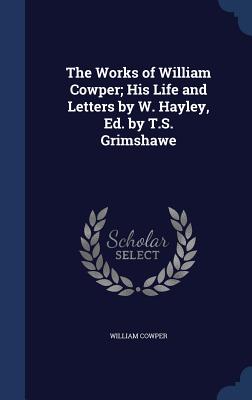 The Works of William Cowper; His Life and Letters by W. Hayley, Ed. by T.S. Grimshawe