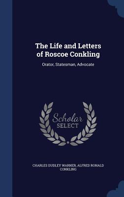 The Life and Letters of Roscoe Conkling: Orator, Statesman, Advocate