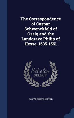 The Correspondence of Caspar Schwenckfeld of Ossig and the Landgrave Philip of Hesse, 1535-1561