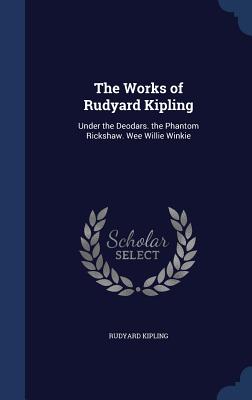 The Works of Rudyard Kipling: Under the Deodars. the Phantom Rickshaw. Wee Willie Winkie