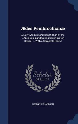 Ædes Pembrochianæ: A New Account and Description of the ... Antiquities and Curiosities in Wilton-House. ... With a Complete Index;