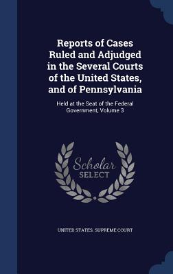 Reports of Cases Ruled and Adjudged in the Several Courts of the United States, and of Pennsylvania: Held at the Seat of the Federal Government, Volum