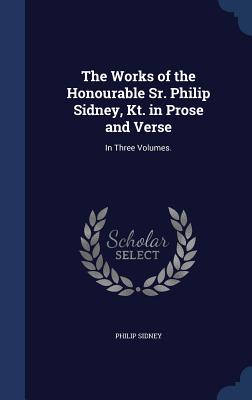 The Works of the Honourable Sr. Philip Sidney, Kt. in Prose and Verse: In Three Volumes.