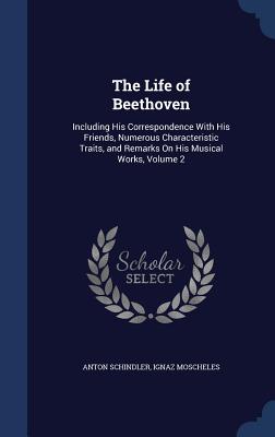 The Life of Beethoven: Including His Correspondence With His Friends, Numerous Characteristic Traits, and Remarks On His Musical Works, Volum