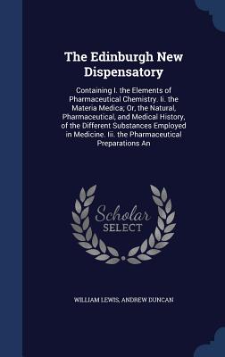 The Edinburgh New Dispensatory: Containing I. the Elements of Pharmaceutical Chemistry. Ii. the Materia Medica; Or, the Natural, Pharmaceutical, and M